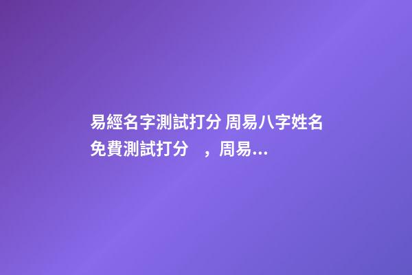 易經名字測試打分 周易八字姓名免費測試打分，周易測名字打分-第1張-觀點-玄機派